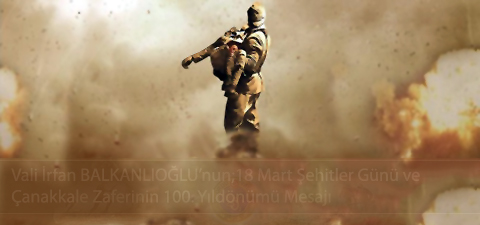 Vali İrfan BALKANLIOĞLUnun;18 Mart Şehitler Günü ve Çanakkale Zaferinin 100. Yıldönümü Mesajı