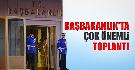 Başbakanlık’ta çok önemli toplantı