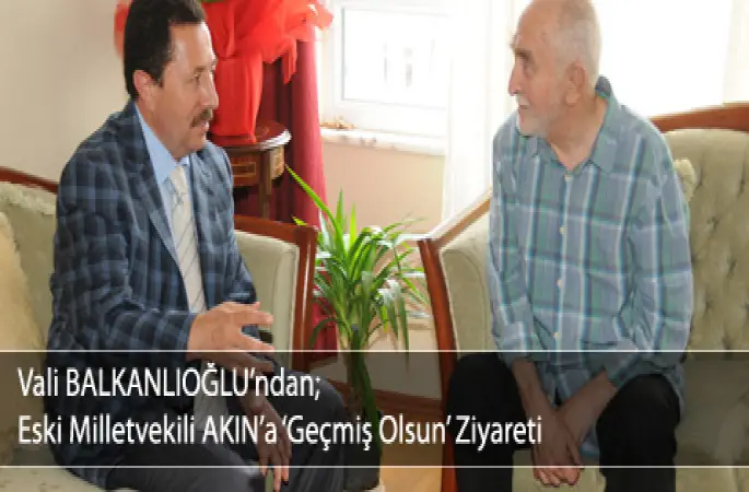 Vali BALKANLIOĞLUndan Eski Milletvekili AKINa Geçmiş Olsun  Ziyareti